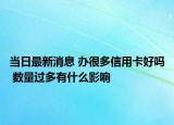 当日最新消息 办很多信用卡好吗 数量过多有什么影响