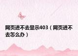 网页进不去显示403（网页进不去怎么办）