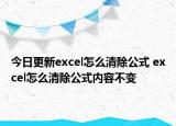 今日更新excel怎么清除公式 excel怎么清除公式内容不变