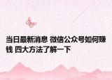 当日最新消息 微信公众号如何赚钱 四大方法了解一下