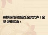 震撼游戏背景音乐空灵女声（空灵 游戏歌曲）