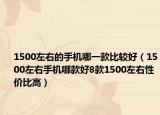 1500左右的手机哪一款比较好（1500左右手机哪款好8款1500左右性价比高）