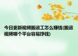 今日更新视频搬运工怎么赚钱(搬运视频哪个平台容易挣钱)