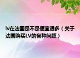 lv在法国是不是便宜很多（关于法国购买LV的各种问题）