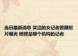 当日最新消息 哭泣的女记者曾颖照片曝光 她曾是哪个机构的记者