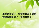 坐地铁多买了一张票怎么办（买地铁单程票多买了一张怎么办）