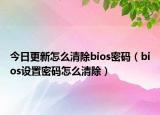 今日更新怎么清除bios密码（bios设置密码怎么清除）