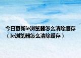 今日更新ie浏览器怎么清除缓存（Ie浏览器怎么清除缓存）