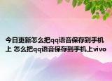 今日更新怎么把qq语音保存到手机上 怎么把qq语音保存到手机上vivo