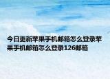 今日更新苹果手机邮箱怎么登录苹果手机邮箱怎么登录126邮箱