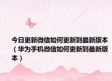 今日更新微信如何更新到最新版本（华为手机微信如何更新到最新版本）