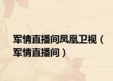 军情直播间凤凰卫视（军情直播间）