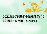 2021年19岁是多少年出生的（2021年19岁是哪一年生的）