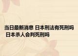 当日最新消息 日本刑法有死刑吗 日本杀人会判死刑吗