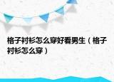 格子衬衫怎么穿好看男生（格子衬衫怎么穿）
