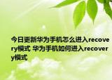 今日更新华为手机怎么进入recovery模式 华为手机如何进入recovery模式