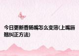 今日更新香肠嘴怎么变薄(上嘴唇翘纠正方法)