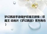 梦幻西游手游保护巨魔王剧情（巨魔王 动画片《梦幻西游》系列角色）