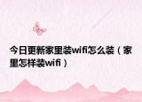 今日更新家里装wifi怎么装（家里怎样装wifi）
