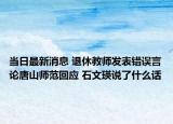 当日最新消息 退休教师发表错误言论唐山师范回应 石文瑛说了什么话