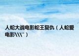 人蛇大战电影蛇王复仇（人蛇爱电影\