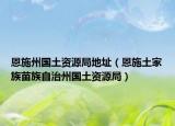 恩施州国土资源局地址（恩施土家族苗族自治州国土资源局）