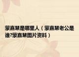 蒙嘉慧是哪里人（蒙嘉慧老公是谁?蒙嘉慧图片资料）