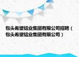 包头希望铝业集团有限公司招聘（包头希望铝业集团有限公司）