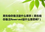 男生给你备注是什么意思（男生给你备注Reserved是什么意思啊?）