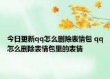 今日更新qq怎么删除表情包 qq怎么删除表情包里的表情