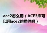 ace2怎么用（ACE3库可以用ace2的插件吗）