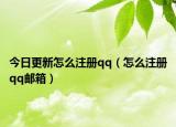 今日更新怎么注册qq（怎么注册qq邮箱）