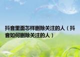 抖音里面怎样删除关注的人（抖音如何删除关注的人）
