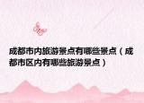 成都市内旅游景点有哪些景点（成都市区内有哪些旅游景点）