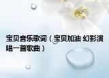 宝贝音乐歌词（宝贝加油 幻影演唱一首歌曲）