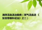 通窍活血汤治眼病（理气活血汤 《张皆春眼科证治》之二）