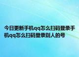 今日更新手机qq怎么扫码登录手机qq怎么扫码登录别人的号