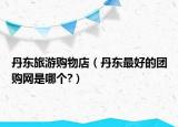 丹东旅游购物店（丹东最好的团购网是哪个?）