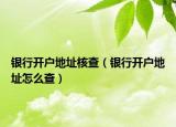 银行开户地址核查（银行开户地址怎么查）