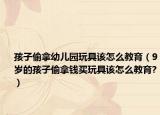孩子偷拿幼儿园玩具该怎么教育（9岁的孩子偷拿钱买玩具该怎么教育?）