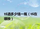 t6酒多少钱一瓶（t6在哪换）