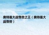 奥特曼大战怪兽之王（奥特曼大战怪兽）