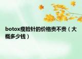 botox瘦脸针的价格贵不贵（大概多少钱）