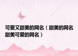 可爱又甜美的网名（甜美的网名甜美可爱的网名）