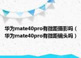 华为mate40pro有微距摄影吗（华为mate40pro有微距镜头吗）
