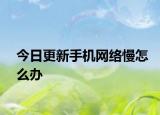 今日更新手机网络慢怎么办