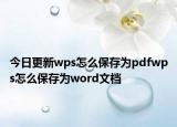 今日更新wps怎么保存为pdfwps怎么保存为word文档
