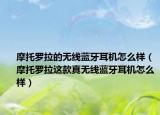 摩托罗拉的无线蓝牙耳机怎么样（摩托罗拉这款真无线蓝牙耳机怎么样）