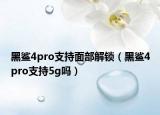 黑鲨4pro支持面部解锁（黑鲨4pro支持5g吗）