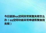 今日更新qq空间异常恢复失败怎么办（qq空间功能异常申请恢复查询失败）